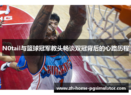 N0tail与篮球冠军教头畅谈双冠背后的心路历程