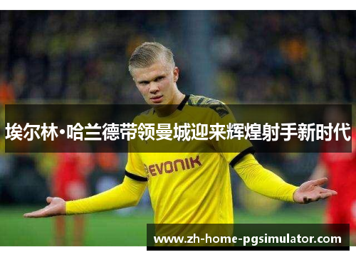 埃尔林·哈兰德带领曼城迎来辉煌射手新时代